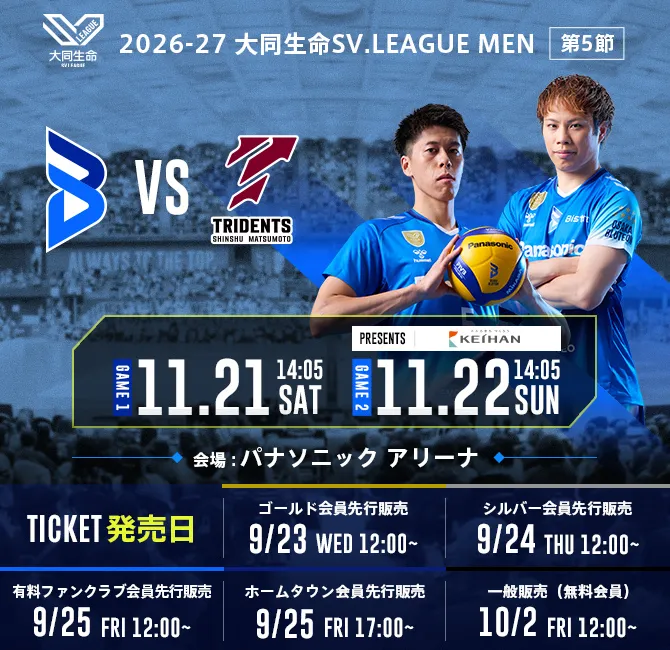 2026-27 Daido Life SV.LEAGUE MEN OSAKA BLUTEON Inauguración en casa 5.ª jornada Fecha: 21 de noviembre (sábado) 14:05, 22 de noviembre (domingo) 14:05 (Presentado por: Keihan Holdings Co., Ltd.) OSAKA BLUTEON contra Shinshu Matsumoto Trident, lugar del partido: Panasonic Arena, fecha de venta de entradas: preventa para miembros Gold 23 de septiembre (miércoles) 12:00~, preventa para miembros Silver 24 de septiembre (jueves) 12:00~, preventa para miembros del club de fans de pago 25 de septiembre (viernes) 12:00~, preventa para miembros de la ciudad natal 25 de septiembre (viernes) 17:00~, venta general (miembros gratuitos) 2 de octubre (viernes) 12:00~